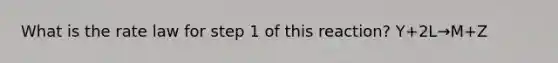 What is the rate law for step 1 of this reaction? Y+2L→M+Z