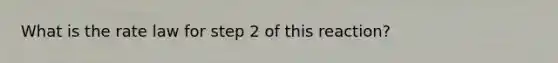 What is the rate law for step 2 of this reaction?