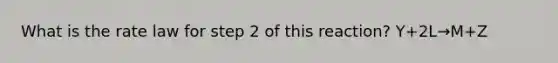 What is the rate law for step 2 of this reaction? Y+2L→M+Z