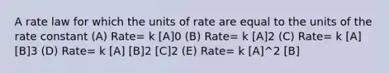 A rate law for which the units of rate are equal to the units of the rate constant (A) Rate= k [A]0 (B) Rate= k [A]2 (C) Rate= k [A] [B]3 (D) Rate= k [A] [B]2 [C]2 (E) Rate= k [A]^2 [B]