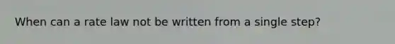 When can a rate law not be written from a single step?