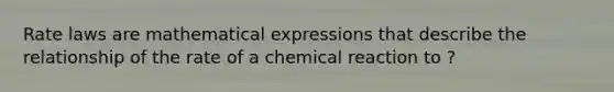 Rate laws are mathematical expressions that describe the relationship of the rate of a chemical reaction to ?