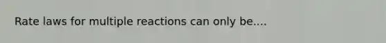 Rate laws for multiple reactions can only be....