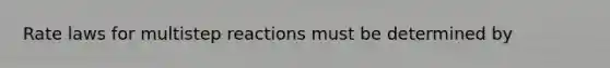 Rate laws for multistep reactions must be determined by