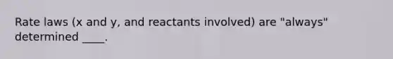 Rate laws (x and y, and reactants involved) are "always" determined ____.