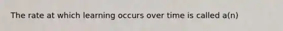 The rate at which learning occurs over time is called a(n)