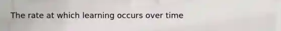The rate at which learning occurs over time