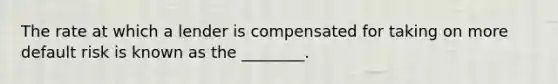 The rate at which a lender is compensated for taking on more default risk is known as the ________.