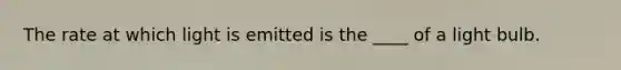 The rate at which light is emitted is the ____ of a light bulb.