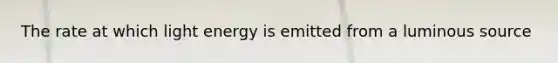 The rate at which light energy is emitted from a luminous source