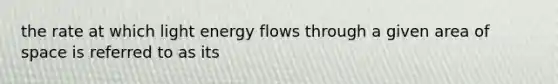 the rate at which light energy flows through a given area of space is referred to as its