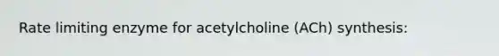 Rate limiting enzyme for acetylcholine (ACh) synthesis: