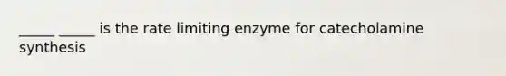 _____ _____ is the rate limiting enzyme for catecholamine synthesis