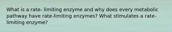 What is a rate- limiting enzyme and why does every metabolic pathway have rate-limiting enzymes? What stimulates a rate- limiting enzyme?