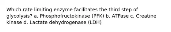 Which rate limiting enzyme facilitates the third step of glycolysis? a. Phosphofructokinase (PFK) b. ATPase c. Creatine kinase d. Lactate dehydrogenase (LDH)