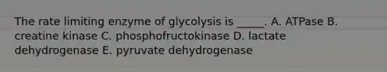 The rate limiting enzyme of glycolysis is _____. A. ATPase B. creatine kinase C. phosphofructokinase D. lactate dehydrogenase E. pyruvate dehydrogenase