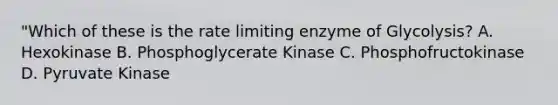 "Which of these is the rate limiting enzyme of Glycolysis? A. Hexokinase B. Phosphoglycerate Kinase C. Phosphofructokinase D. Pyruvate Kinase