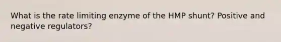 What is the rate limiting enzyme of the HMP shunt? Positive and negative regulators?