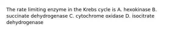 The rate limiting enzyme in the Krebs cycle is A. hexokinase B. succinate dehydrogenase C. cytochrome oxidase D. isocitrate dehydrogenase