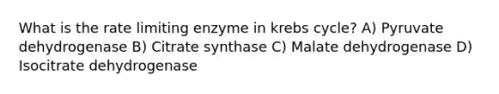 What is the rate limiting enzyme in krebs cycle? A) Pyruvate dehydrogenase B) Citrate synthase C) Malate dehydrogenase D) Isocitrate dehydrogenase