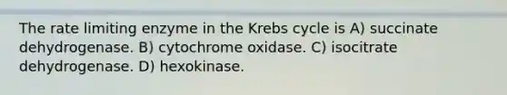 The rate limiting enzyme in the Krebs cycle is A) succinate dehydrogenase. B) cytochrome oxidase. C) isocitrate dehydrogenase. D) hexokinase.