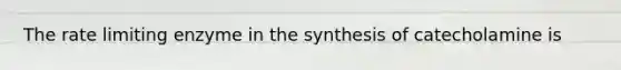 The rate limiting enzyme in the synthesis of catecholamine is