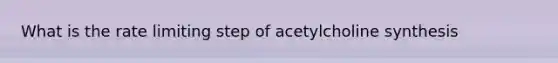 What is the rate limiting step of acetylcholine synthesis