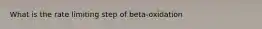 What is the rate limiting step of beta-oxidation