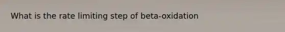 What is the rate limiting step of beta-oxidation