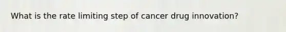 What is the rate limiting step of cancer drug innovation?