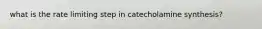 what is the rate limiting step in catecholamine synthesis?