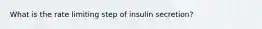 What is the rate limiting step of insulin secretion?
