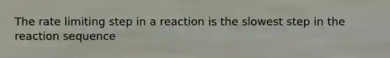 The rate limiting step in a reaction is the slowest step in the reaction sequence