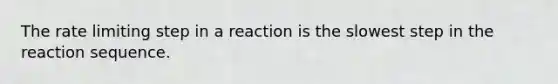 The rate limiting step in a reaction is the slowest step in the reaction sequence.