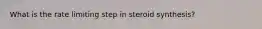 What is the rate limiting step in steroid synthesis?