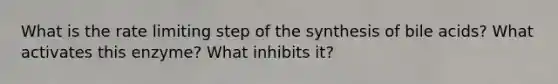 What is the rate limiting step of the synthesis of bile acids? What activates this enzyme? What inhibits it?