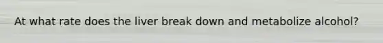 At what rate does the liver break down and metabolize alcohol?
