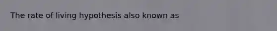 The rate of living hypothesis also known as