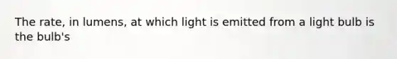 The rate, in lumens, at which light is emitted from a light bulb is the bulb's