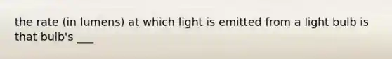 the rate (in lumens) at which light is emitted from a light bulb is that bulb's ___