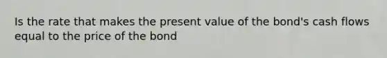 Is the rate that makes the present value of the bond's cash flows equal to the price of the bond