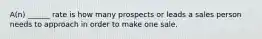 A(n) ______ rate is how many prospects or leads a sales person needs to approach in order to make one sale.