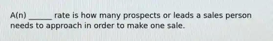 A(n) ______ rate is how many prospects or leads a sales person needs to approach in order to make one sale.