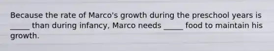 Because the rate of Marco's growth during the preschool years is _____ than during infancy, Marco needs _____ food to maintain his growth.