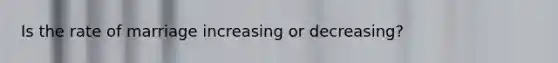 Is the rate of marriage increasing or decreasing?