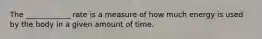 The ____________ rate is a measure of how much energy is used by the body in a given amount of time.