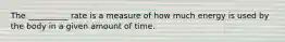 The __________ rate is a measure of how much energy is used by the body in a given amount of time.