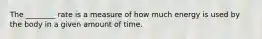 The ________ rate is a measure of how much energy is used by the body in a given amount of time.