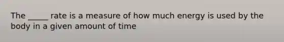 The _____ rate is a measure of how much energy is used by the body in a given amount of time