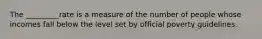 The _________rate is a measure of the number of people whose incomes fall below the level set by official poverty guidelines.